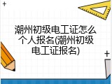 潮州初级电工证怎么个人报名(潮州初级电工证报名)