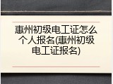 惠州初级电工证怎么个人报名(惠州初级电工证报名)