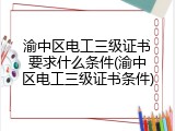 渝中区电工三级证书要求什么条件(渝中区电工三级证书条件)