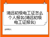 清远初级电工证怎么个人报名(清远初级电工证报名)