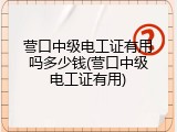 营口中级电工证有用吗多少钱(营口中级电工证有用)