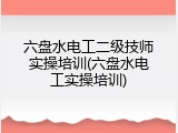 六盘水电工二级技师实操培训(六盘水电工实操培训)