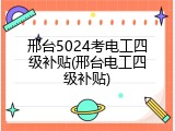 邢台5024考电工四级补贴(邢台电工四级补贴)