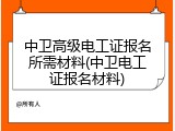 中卫高级电工证报名所需材料(中卫电工证报名材料)