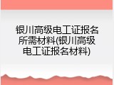 银川高级电工证报名所需材料(银川高级电工证报名材料)