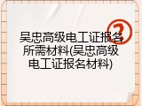 吴忠高级电工证报名所需材料(吴忠高级电工证报名材料)