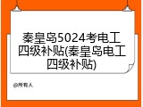秦皇岛5024考电工四级补贴(秦皇岛电工四级补贴)