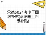 承德5024考电工四级补贴(承德电工四级补贴)