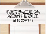 临夏高级电工证报名所需材料(临夏电工证报名材料)