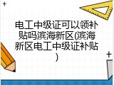 电工中级证可以领补贴吗滨海新区(滨海新区电工中级证补贴)