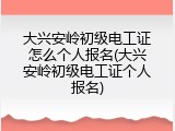 大兴安岭初级电工证怎么个人报名(大兴安岭初级电工证个人报名)