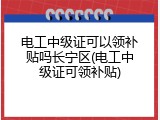 电工中级证可以领补贴吗长宁区(电工中级证可领补贴)