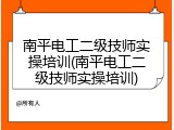 南平电工二级技师实操培训(南平电工二级技师实操培训)