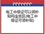 电工中级证可以领补贴吗宝坻区(电工中级证可领补贴)