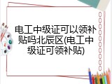 电工中级证可以领补贴吗北辰区(电工中级证可领补贴)