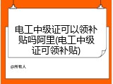 电工中级证可以领补贴吗阿里(电工中级证可领补贴)