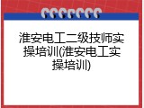 淮安电工二级技师实操培训(淮安电工实操培训)