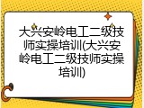大兴安岭电工二级技师实操培训(大兴安岭电工二级技师实操培训)
