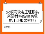 安顺高级电工证报名所需材料(安顺高级电工证报名材料)