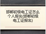 邯郸初级电工证怎么个人报名(邯郸初级电工证报名)