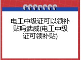 电工中级证可以领补贴吗武威(电工中级证可领补贴)