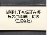 邯郸电工初级证在哪报名(邯郸电工初级证报名处)