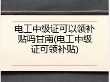 电工中级证可以领补贴吗甘南(电工中级证可领补贴)