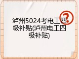 泸州5024考电工四级补贴(泸州电工四级补贴)