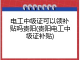电工中级证可以领补贴吗贵阳(贵阳电工中级证补贴)
