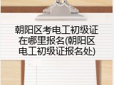 朝阳区考电工初级证在哪里报名(朝阳区电工初级证报名处)