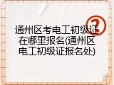 通州区考电工初级证在哪里报名(通州区电工初级证报名处)