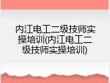 内江电工二级技师实操培训(内江电工二级技师实操培训)