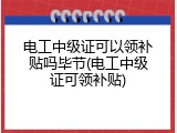 电工中级证可以领补贴吗毕节(电工中级证可领补贴)