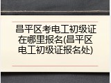 昌平区考电工初级证在哪里报名(昌平区电工初级证报名处)