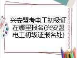 兴安盟考电工初级证在哪里报名(兴安盟电工初级证报名处)