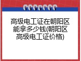 高级电工证在朝阳区能拿多少钱(朝阳区高级电工证价格)