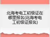 北海考电工初级证在哪里报名(北海考电工初级证报名)