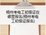 梧州考电工初级证在哪里报名(梧州考电工初级证报名)