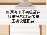 红河考电工初级证在哪里报名(红河考电工初级证报名)