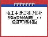 电工中级证可以领补贴吗景德镇(电工中级证可领补贴)