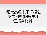 阳泉高级电工证报名所需材料(阳泉电工证报名材料)