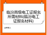 临汾高级电工证报名所需材料(临汾电工证报名材料)