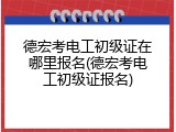 德宏考电工初级证在哪里报名(德宏考电工初级证报名)