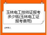 玉林电工技师证报考多少钱(玉林电工证报考费用)
