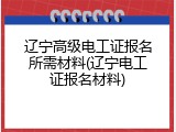 辽宁高级电工证报名所需材料(辽宁电工证报名材料)