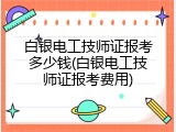 白银电工技师证报考多少钱(白银电工技师证报考费用)