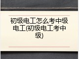 初级电工怎么考中级电工(初级电工考中级)