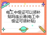 电工中级证可以领补贴吗连云港(电工中级证可领补贴)
