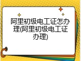 阿里初级电工证怎办理(阿里初级电工证办理)