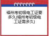 福州考初级电工证要多久(福州考初级电工证需多久)